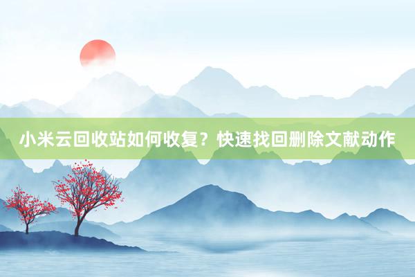 小米云回收站如何收复？快速找回删除文献动作