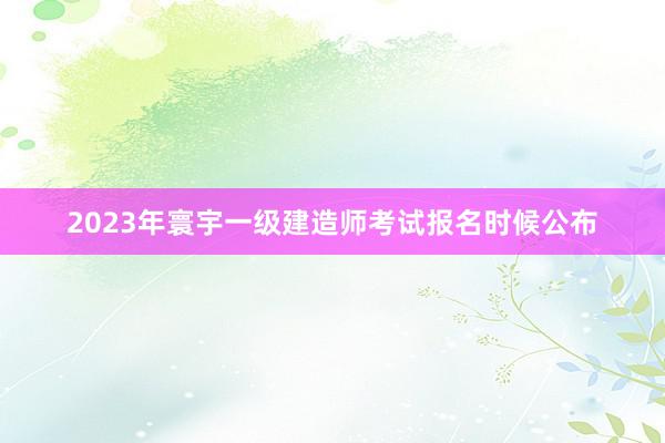 2023年寰宇一级建造师考试报名时候公布