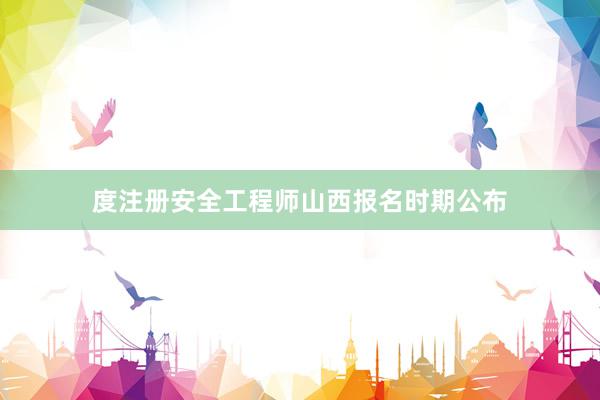 度注册安全工程师山西报名时期公布