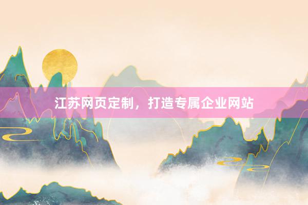 江苏网页定制，打造专属企业网站