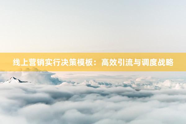 线上营销实行决策模板：高效引流与调度战略
