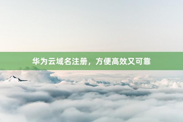 华为云域名注册，方便高效又可靠