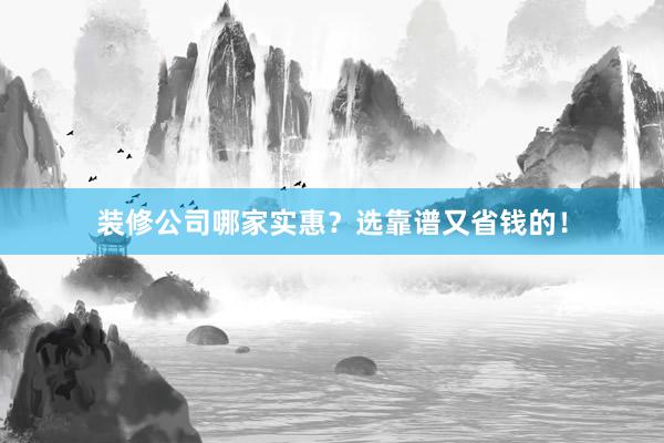 装修公司哪家实惠？选靠谱又省钱的！