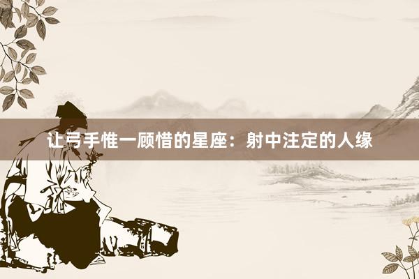 让弓手惟一顾惜的星座：射中注定的人缘