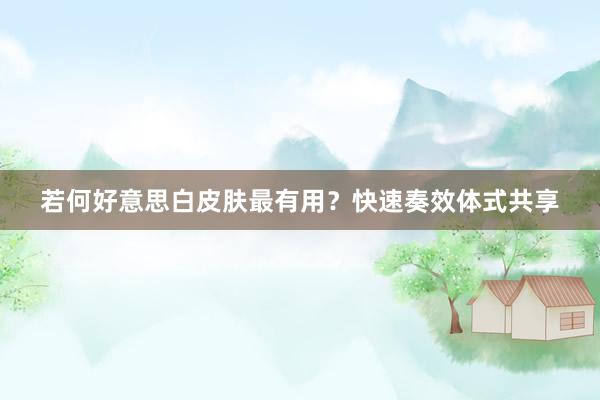 若何好意思白皮肤最有用？快速奏效体式共享