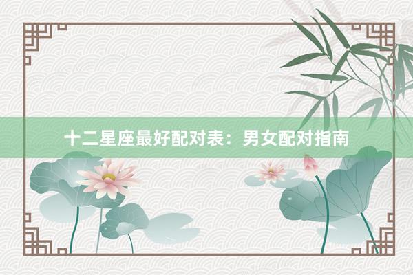 十二星座最好配对表：男女配对指南