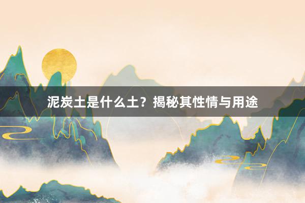 泥炭土是什么土？揭秘其性情与用途